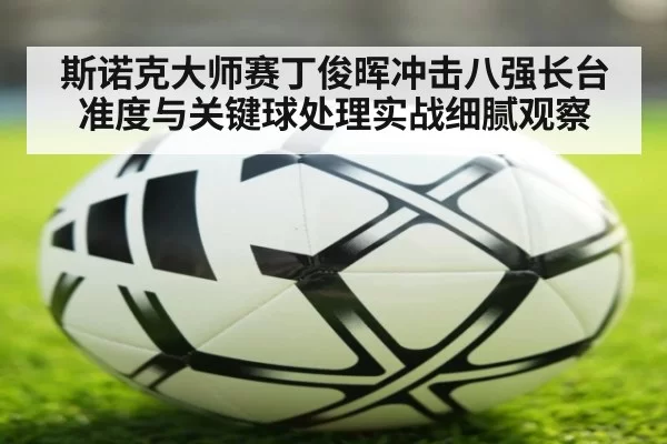 斯诺克大师赛丁俊晖冲击八强长台准度与关键球处理实战细腻观察